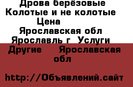 Дрова берёзовые. Колотые и не колотые. › Цена ­ 1 000 - Ярославская обл., Ярославль г. Услуги » Другие   . Ярославская обл.
